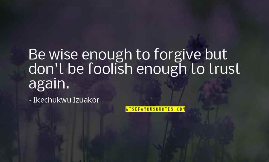 Don't Trust Any Man Quotes By Ikechukwu Izuakor: Be wise enough to forgive but don't be