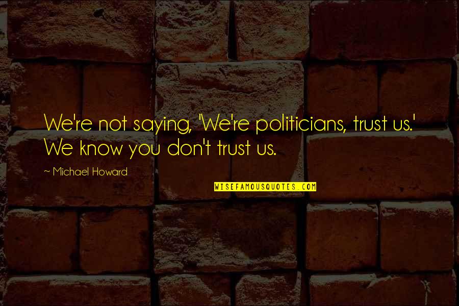 Dont Trust You Quotes By Michael Howard: We're not saying, 'We're politicians, trust us.' We