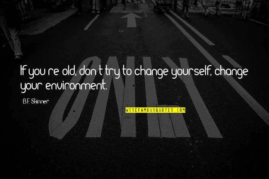 Don't Try To Change Yourself Quotes By B.F. Skinner: If you're old, don't try to change yourself,