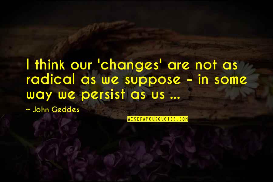 Don't Turn Your Back On Love Quotes By John Geddes: I think our 'changes' are not as radical