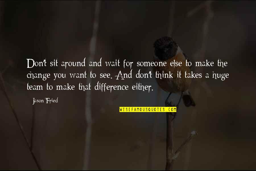 Don't Wait Around For Someone Quotes By Jason Fried: Don't sit around and wait for someone else