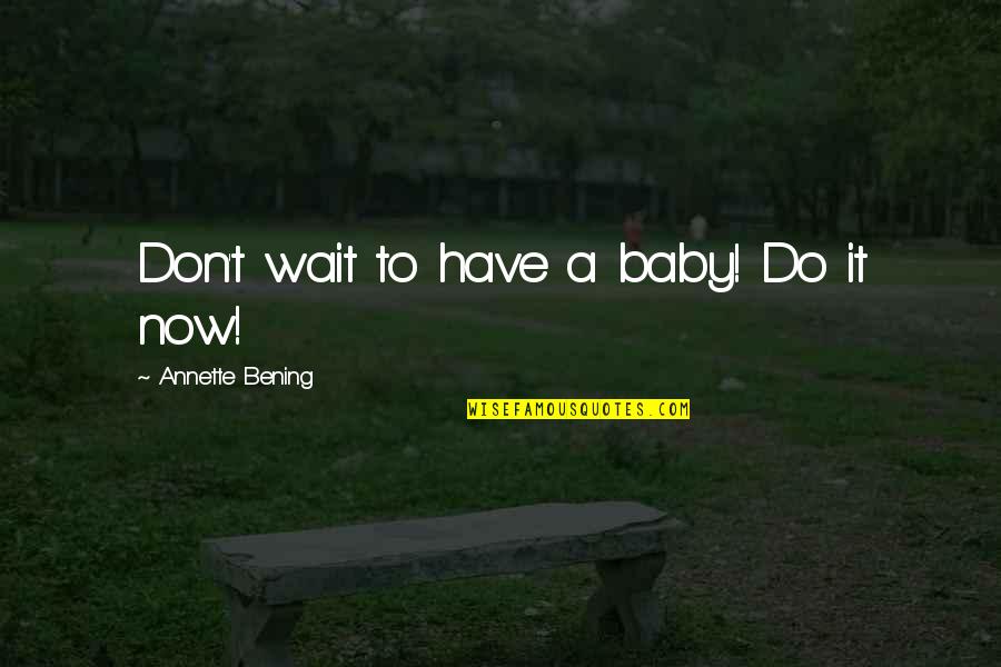 Don't Wait Just Do It Quotes By Annette Bening: Don't wait to have a baby! Do it