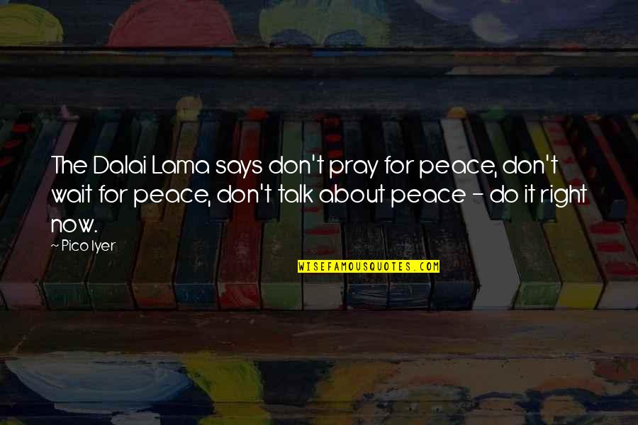 Don't Wait Just Do It Quotes By Pico Iyer: The Dalai Lama says don't pray for peace, Don't Wait Just Do It Quotes By Pico Iyer: The Dalai Lama says don't pray for peace,