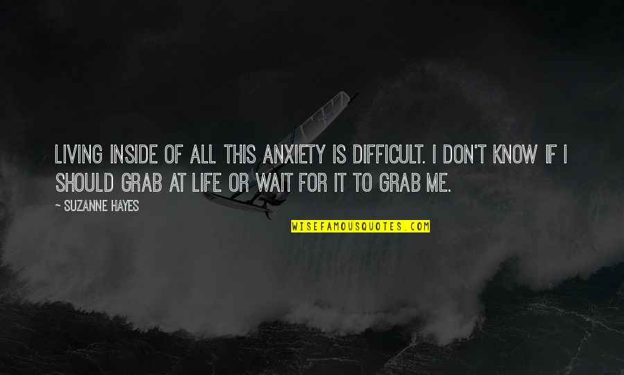 Don't Wait Quotes By Suzanne Hayes: Living inside of all this anxiety is difficult.