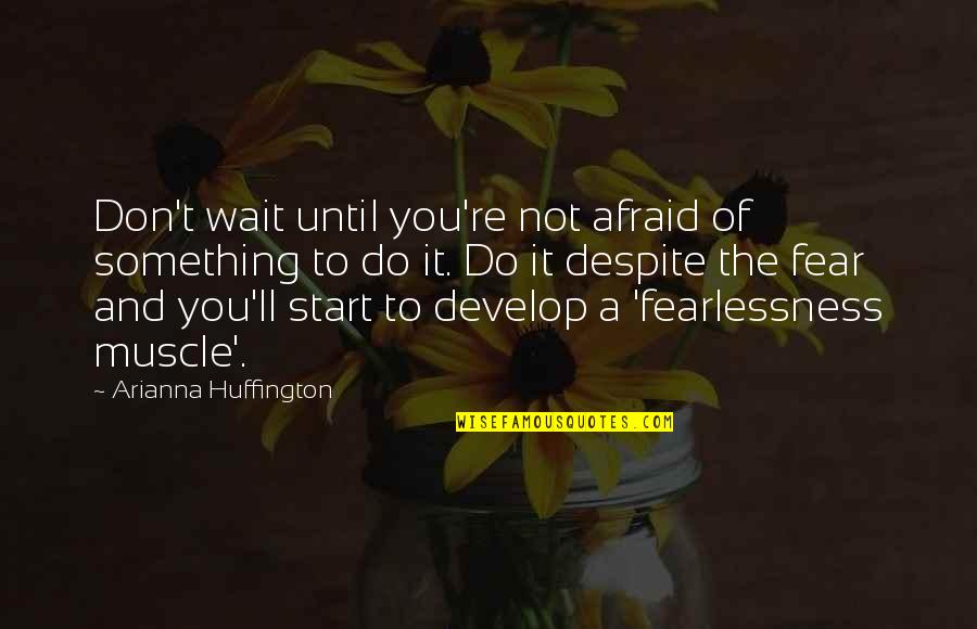 Don't Wait Start Now Quotes By Arianna Huffington: Don't wait until you're not afraid of something Don't Wait Start Now Quotes By Arianna Huffington: Don't wait until you're not afraid of something