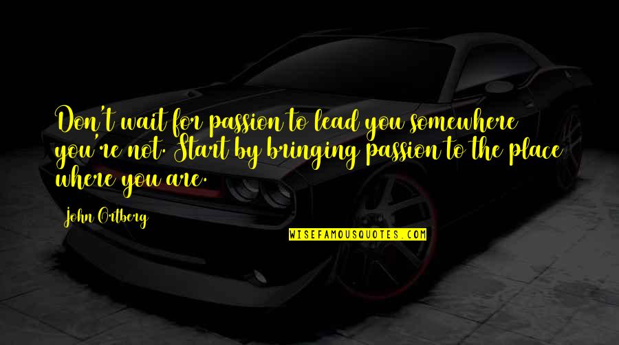 Don't Wait Start Now Quotes By John Ortberg: Don't wait for passion to lead you somewhere Don't Wait Start Now Quotes By John Ortberg: Don't wait for passion to lead you somewhere
