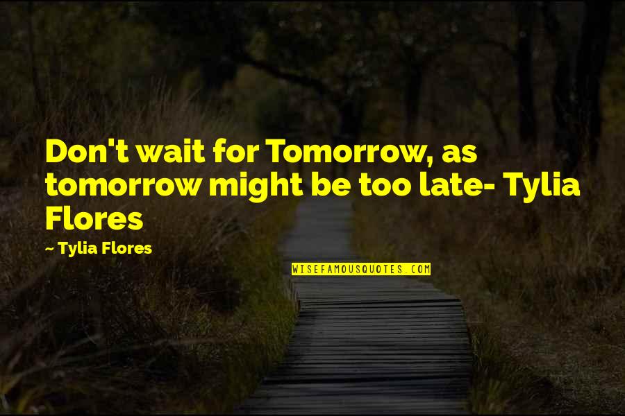 Don't Wait Too Late Quotes By Tylia Flores: Don't wait for Tomorrow, as tomorrow might be