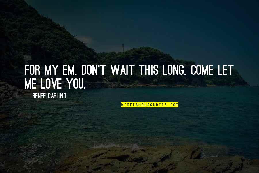 Don't Wait Too Long Love Quotes By Renee Carlino: For my Em. Don't wait this long. Come