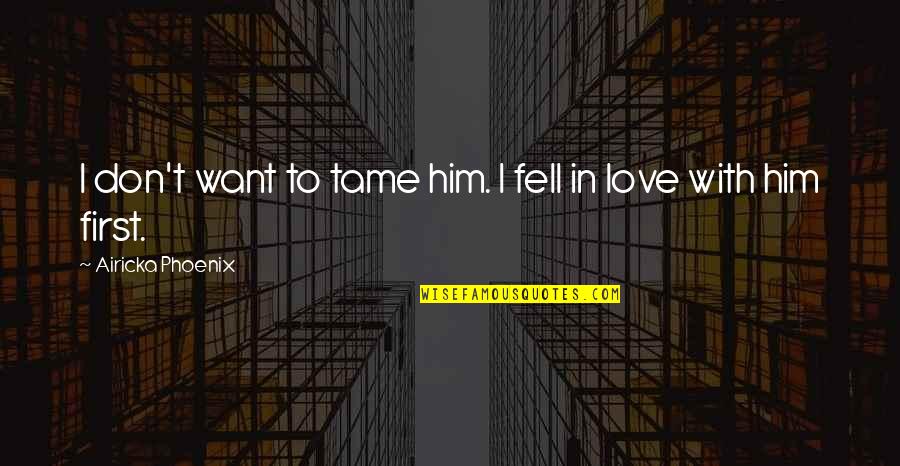 Don't Want To Love Him Quotes By Airicka Phoenix: I don't want to tame him. I fell Don't Want To Love Him Quotes By Airicka Phoenix: I don't want to tame him. I fell