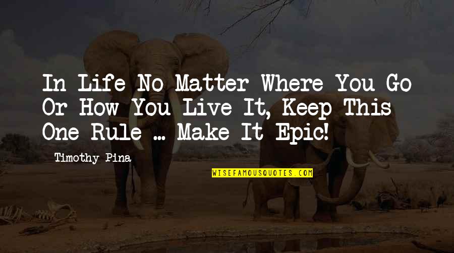 Don't Want To Love Him Quotes By Timothy Pina: In Life No Matter Where You Go Or Don't Want To Love Him Quotes By Timothy Pina: In Life No Matter Where You Go Or
