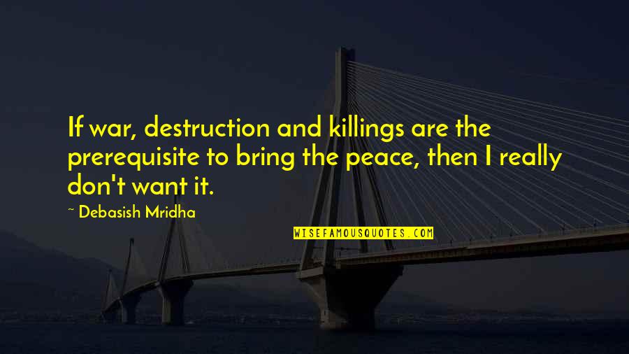 Don't Want To Love Quotes By Debasish Mridha: If war, destruction and killings are the prerequisite