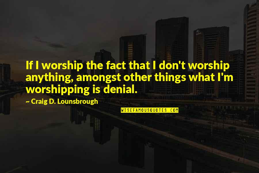 Don't Waste Money Quotes By Craig D. Lounsbrough: If I worship the fact that I don't