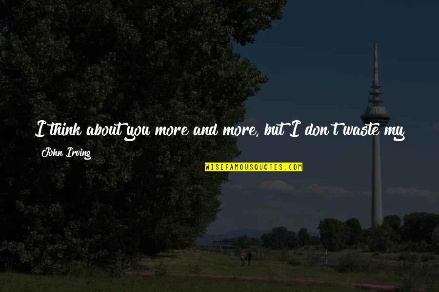 Don't Waste My Time Quotes By John Irving: I think about you more and more, but