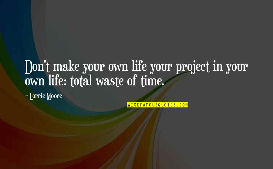 Don't Waste My Time Quotes By Lorrie Moore: Don't make your own life your project in