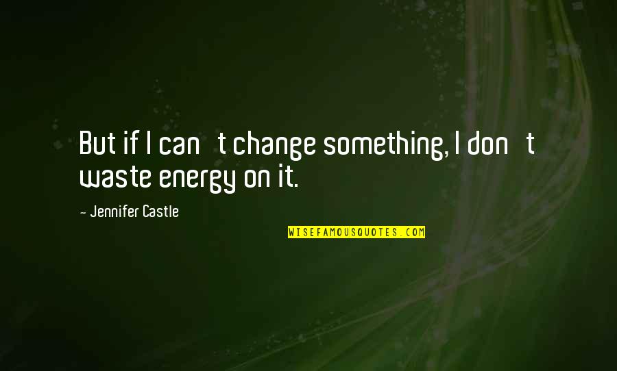 Don't Waste Your Energy Quotes By Jennifer Castle: But if I can't change something, I don't