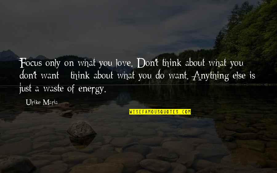 Don't Waste Your Energy Quotes By Ulrike Maria: Focus only on what you love. Don't think