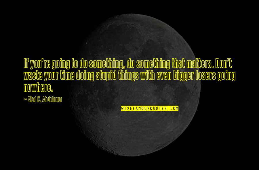 Don't Waste Your Time Quotes By Ziad K. Abdelnour: If you're going to do something, do something