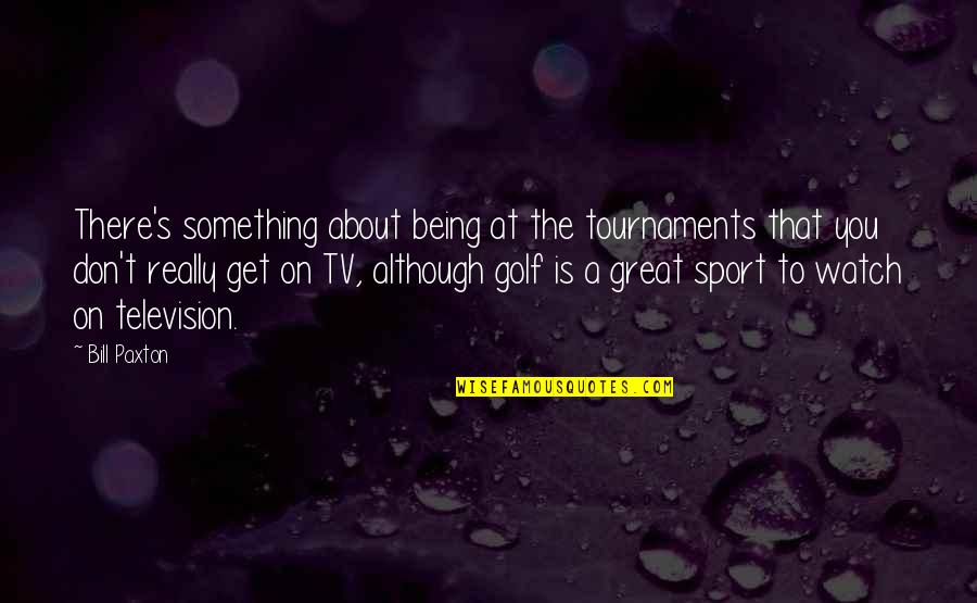 Don't Watch Tv Quotes By Bill Paxton: There's something about being at the tournaments that
