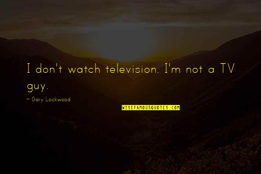 Don't Watch Tv Quotes By Gary Lockwood: I don't watch television. I'm not a TV