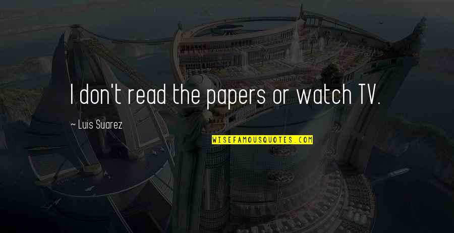 Don't Watch Tv Quotes By Luis Suarez: I don't read the papers or watch TV.