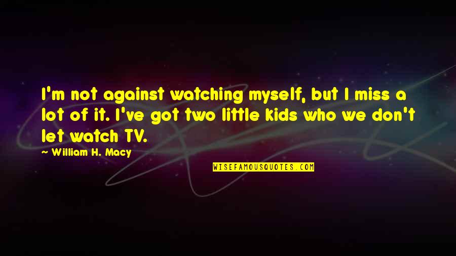 Don't Watch Tv Quotes By William H. Macy: I'm not against watching myself, but I miss