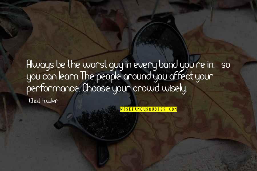 Dont Work For Money Make It Work For You Quotes By Chad Fowler: Always be the worst guy in every band Dont Work For Money Make It Work For You Quotes By Chad Fowler: Always be the worst guy in every band