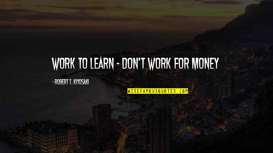 Don't Work For Money Quotes By Robert T. Kiyosaki: WORK TO LEARN - DON'T WORK FOR MONEY