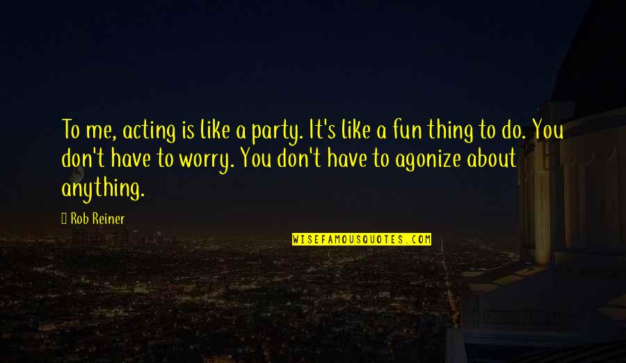 Don't Worry About It Quotes By Rob Reiner: To me, acting is like a party. It's