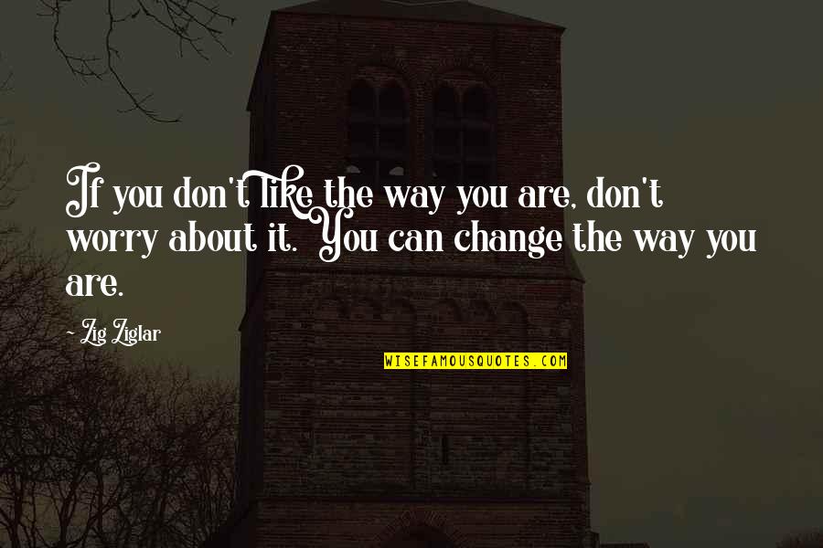 Don't Worry About It Quotes By Zig Ziglar: If you don't like the way you are,