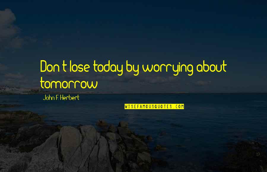 Don't Worry About Tomorrow Quotes By John F. Herbert: Don't lose today by worrying about tomorrow!!!
