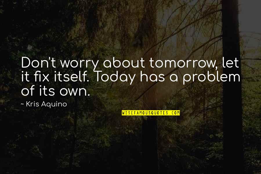 Don't Worry About Tomorrow Quotes By Kris Aquino: Don't worry about tomorrow, let it fix itself.