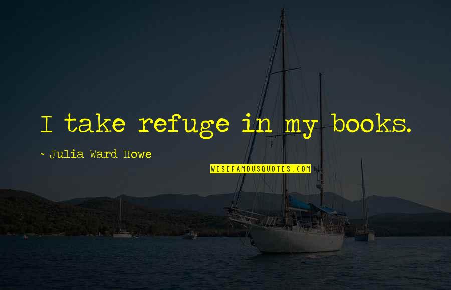 Dont Worry About What Others Say Quotes By Julia Ward Howe: I take refuge in my books.