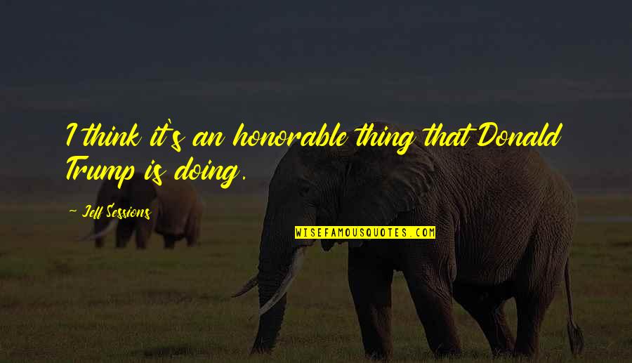 Dont Worship Idols Quotes By Jeff Sessions: I think it's an honorable thing that Donald Dont Worship Idols Quotes By Jeff Sessions: I think it's an honorable thing that Donald