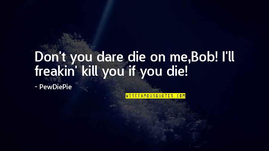 Don't You Dare Me Quotes By PewDiePie: Don't you dare die on me,Bob! I'll freakin'