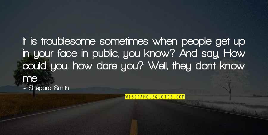 Don't You Dare Me Quotes By Shepard Smith: It is troublesome sometimes when people get up