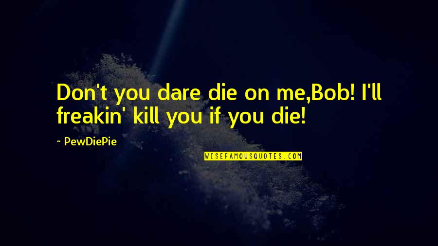 Don't You Dare Quotes By PewDiePie: Don't you dare die on me,Bob! I'll freakin'