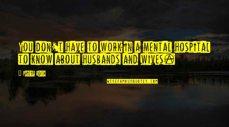 Don'ts For Wives And Don'ts For Husbands Quotes By Philip Roth: You don't have to work in a mental