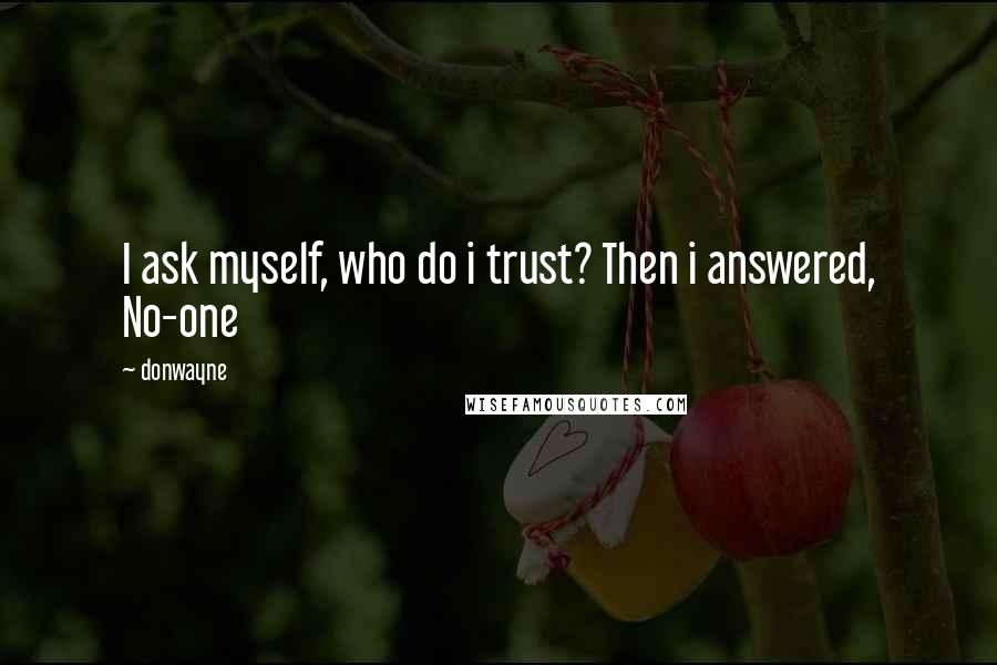Donwayne quotes: I ask myself, who do i trust? Then i answered, No-one
