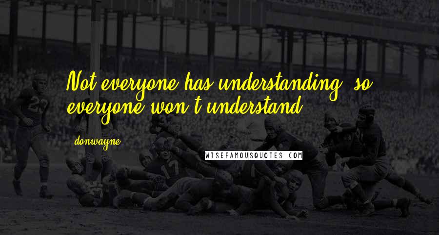 Donwayne quotes: Not everyone has understanding, so everyone won't understand