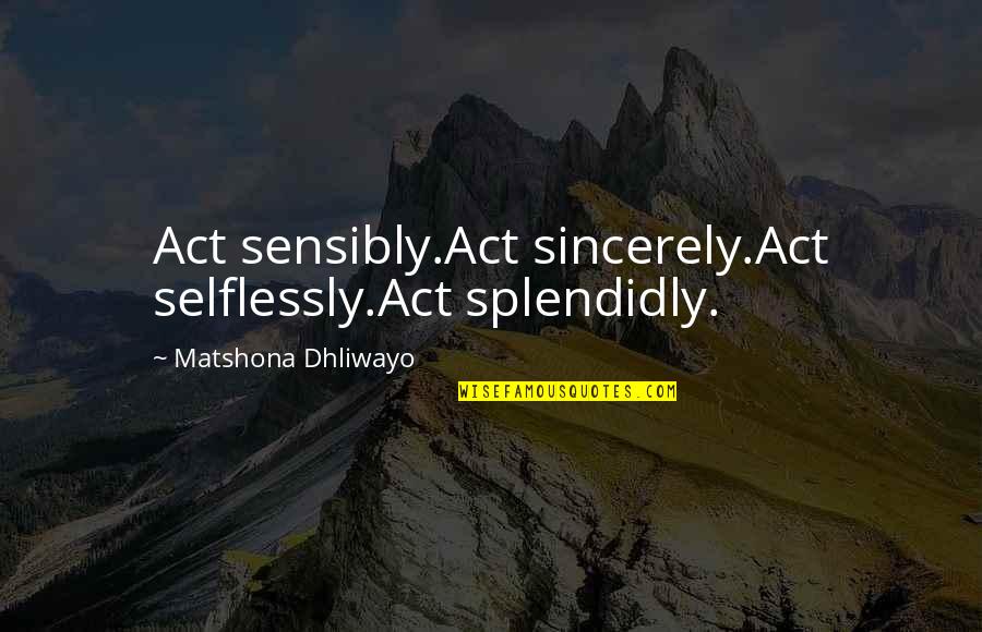 Doolans Spring Quotes By Matshona Dhliwayo: Act sensibly.Act sincerely.Act selflessly.Act splendidly.