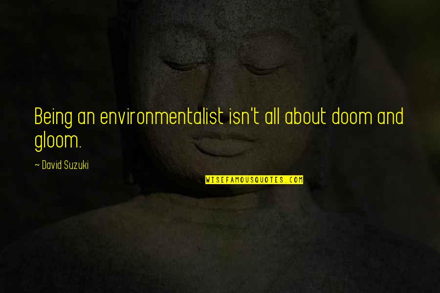 Doom And Gloom Quotes By David Suzuki: Being an environmentalist isn't all about doom and