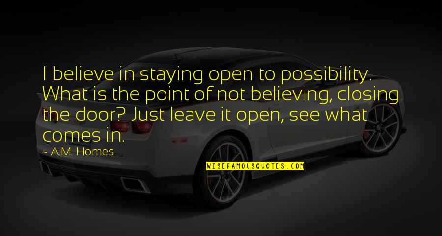 Door Closing Quotes By A.M. Homes: I believe in staying open to possibility. What Door Closing Quotes By A.M. Homes: I believe in staying open to possibility. What