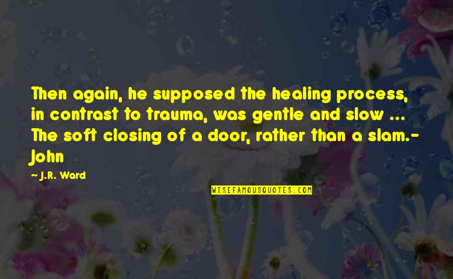 Door Closing Quotes By J.R. Ward: Then again, he supposed the healing process, in