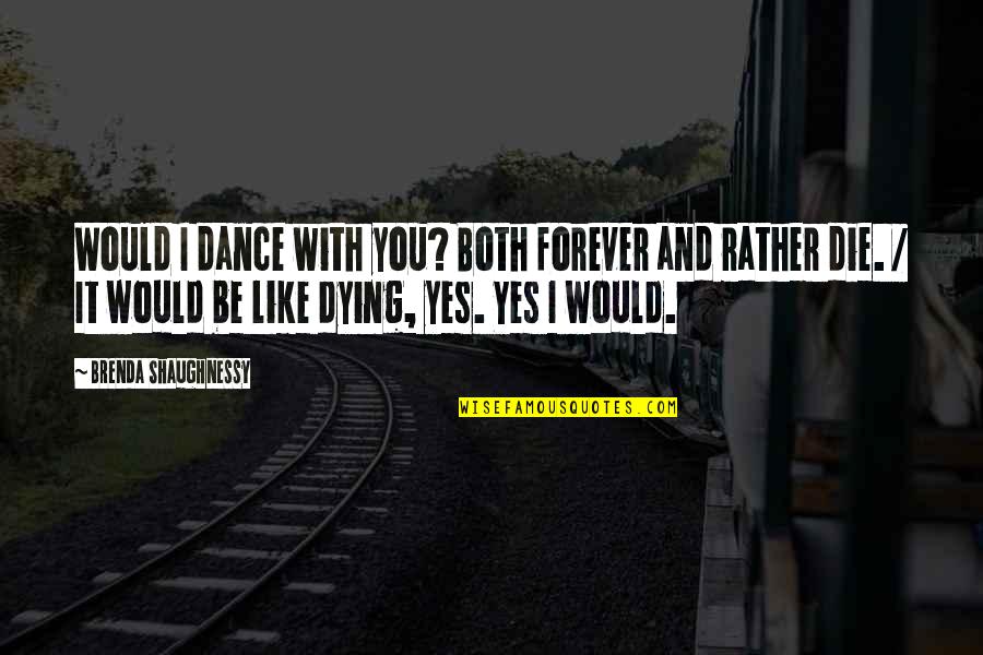 Dooya Quotes By Brenda Shaughnessy: Would I dance with you? Both forever and Dooya Quotes By Brenda Shaughnessy: Would I dance with you? Both forever and