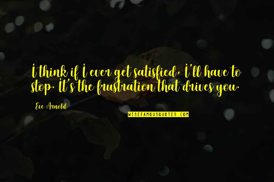 Dopaminergic Quotes By Eve Arnold: I think if I ever get satisfied, I'll Dopaminergic Quotes By Eve Arnold: I think if I ever get satisfied, I'll