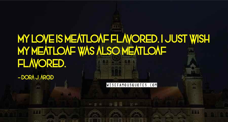 Dora J. Arod quotes: My love is meatloaf flavored. I just wish my meatloaf was also meatloaf flavored.