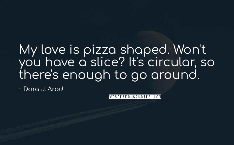 Dora J. Arod quotes: My love is pizza shaped. Won't you have a slice? It's circular, so there's enough to go around.