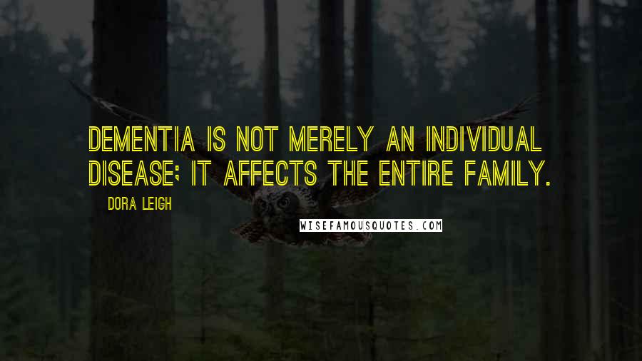 Dora Leigh quotes: Dementia is not merely an individual disease; it affects the entire family.