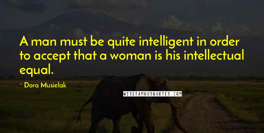 Dora Musielak quotes: A man must be quite intelligent in order to accept that a woman is his intellectual equal.