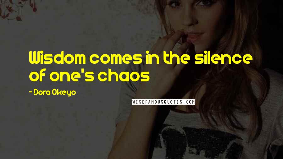 Dora Okeyo quotes: Wisdom comes in the silence of one's chaos